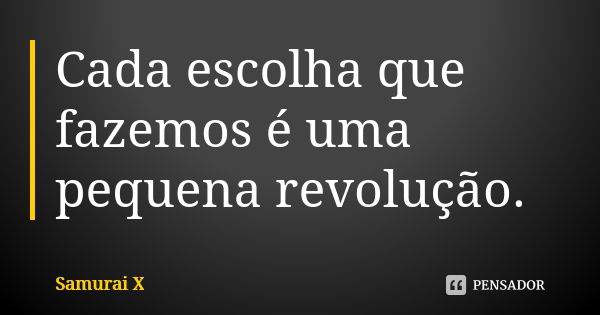 Cada escolha que fazemos é uma pequena revolução.... Frase de Samurai X.