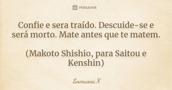 Confie e sera traído. Descuide-se e será morto. Mate antes que te matem. (Makoto Shishio, para Saitou e Kenshin)... Frase de Samurai X.