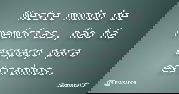 Neste mundo de memórias, não há espaço para estranhos.... Frase de Samurai X.
