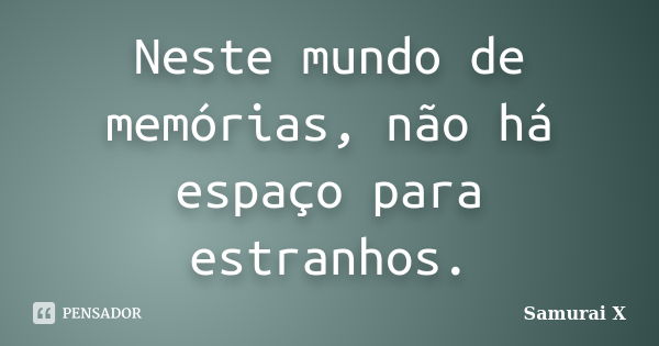 Neste mundo de memórias, não há espaço para estranhos.... Frase de Samurai X.