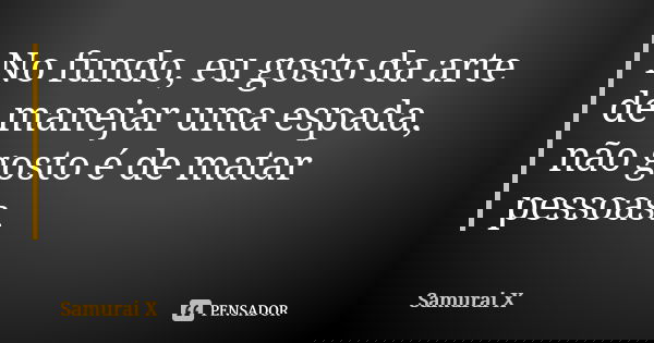 No fundo, eu gosto da arte de manejar uma espada, não gosto é de matar pessoas.... Frase de Samurai X.