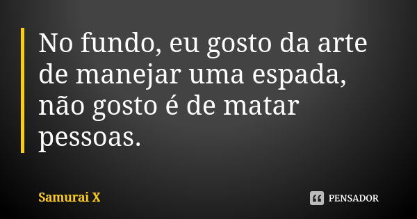 No fundo, eu gosto da arte de manejar uma espada, não gosto é de matar pessoas.... Frase de Samurai X.