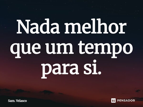 ⁠Nada melhor que um tempo para si.... Frase de Sam. Velasco.