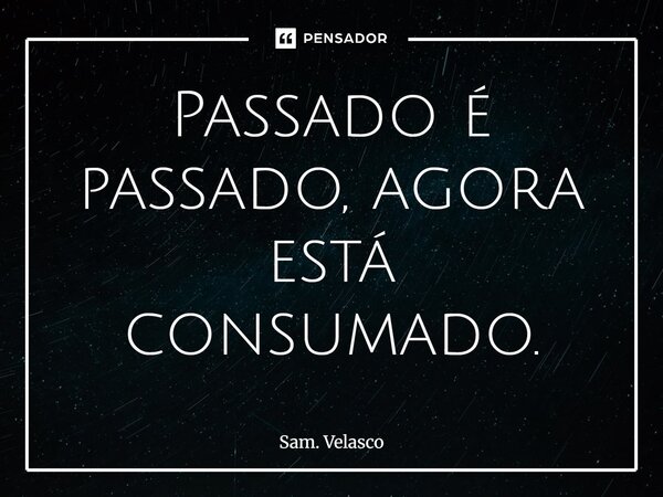 Passado é passado, agora está consumado.... Frase de Sam. Velasco.