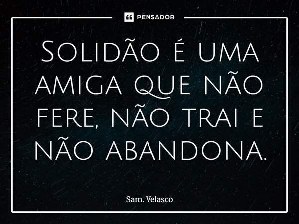 Solidão é uma amiga que não fere, não trai e não abandona.⁠... Frase de Sam. Velasco.