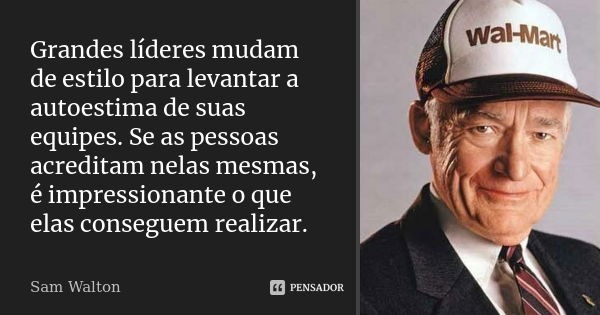 Grandes líderes mudam de estilo para levantar a autoestima de suas equipes. Se as pessoas acreditam nelas mesmas, é impressionante o que elas conseguem realizar... Frase de Sam Walton.