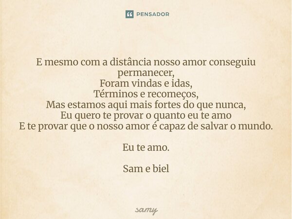 E mesmo com a distância nosso amor conseguiu permanecer, Foram vindas e idas, Términos e recomeços, Mas estamos aqui mais fortes do que nunca, Eu quero te prov... Frase de samy.