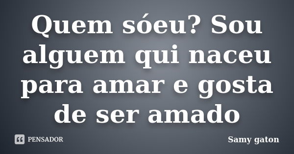 Quem sóeu? Sou alguem qui naceu para amar e gosta de ser amado... Frase de Samy gaton.