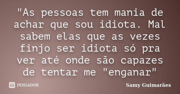 "As pessoas tem mania de achar que sou idiota. Mal sabem elas que as vezes finjo ser idiota só pra ver até onde são capazes de tentar me "enganar"... Frase de Samy Guimarães.