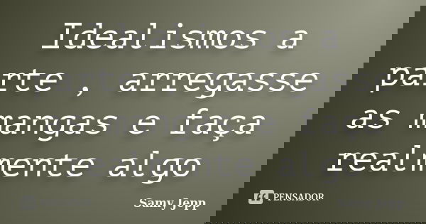 Idealismos a parte , arregasse as mangas e faça realmente algo... Frase de Samy Jepp.