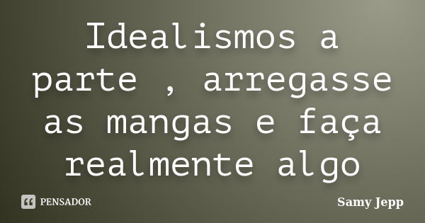 Idealismos a parte , arregasse as mangas e faça realmente algo... Frase de Samy Jepp.