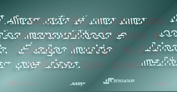 O Amor não é uma uma coisa maravilhosa e linda. É algo muito melhor que isso.... Frase de Samy.