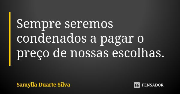 Sempre seremos condenados a pagar o preço de nossas escolhas.... Frase de Samylla Duarte Silva.