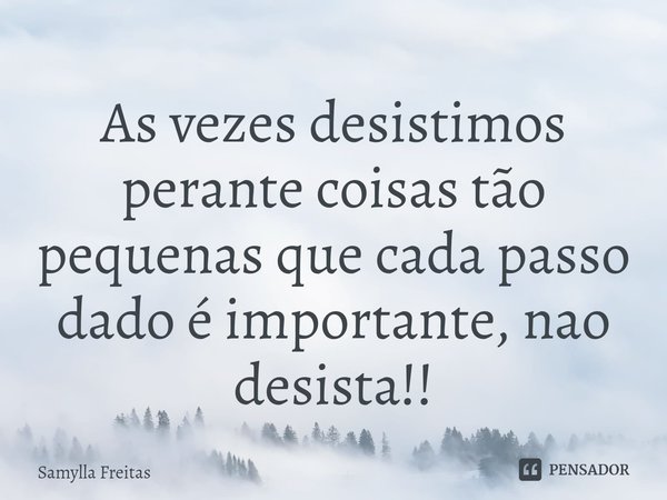 As vezes desistimos perante coisas tão pequenas que cada passo dado é importante, nao desista!!... Frase de Samylla Freitas.