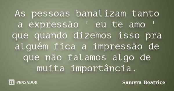 As pessoas banalizam tanto a expressão ' eu te amo ' que quando dizemos isso pra alguém fica a impressão de que não falamos algo de muita importância.... Frase de Samyra Beatrice.