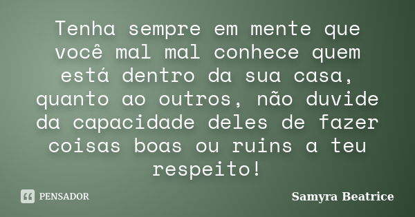 Tenha sempre em mente que você mal mal conhece quem está dentro da sua casa, quanto ao outros, não duvide da capacidade deles de fazer coisas boas ou ruins a te... Frase de Samyra Beatrice.