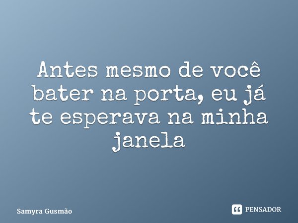 Antes mesmo de você bater na porta, eu já te esperava na minha janela... Frase de Samyra Gusmão.