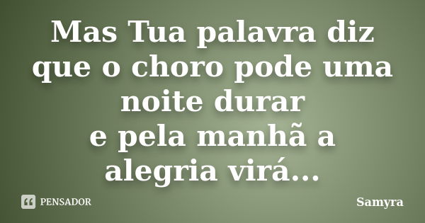 Mas Tua palavra diz que o choro pode uma noite durar e pela manhã a alegria virá...... Frase de Samyra.