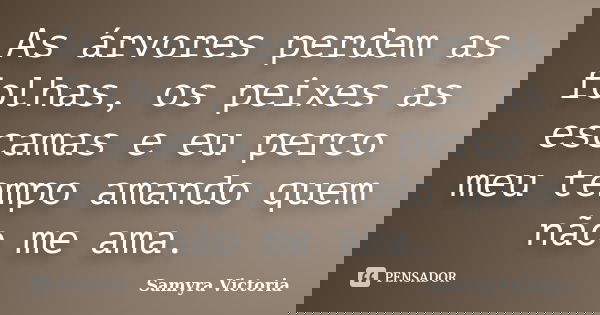 As árvores perdem as folhas, os peixes as escamas e eu perco meu tempo amando quem não me ama.... Frase de Samyra Victoria.