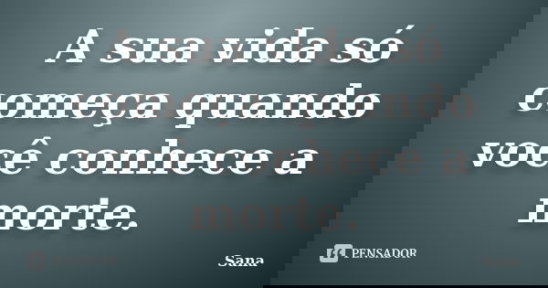A sua vida só começa quando você conhece a morte.... Frase de Sana.