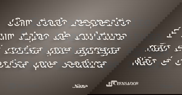 Com todo respeito É um tipo de cultura não é coisa que agrega Não é coisa que sedura... Frase de Sana.
