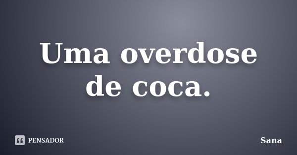 Uma overdose de coca.... Frase de Sana.
