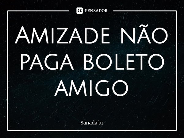 ⁠Amizade não paga boleto amigo... Frase de Sanada br.