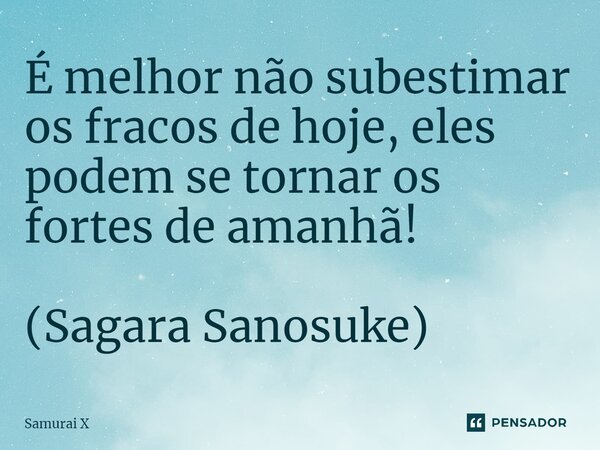 ⁠É melhor não subestimar os fracos de hoje, eles podem se tornar os fortes de amanhã! (Sagara Sanosuke)... Frase de Samurai X.
