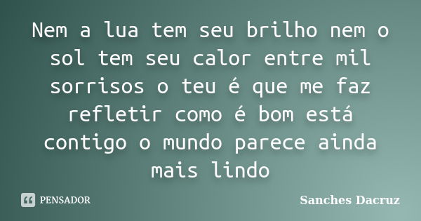 Nem a lua tem seu brilho nem o sol tem seu calor entre mil sorrisos o teu é que me faz refletir como é bom está contigo o mundo parece ainda mais lindo... Frase de Sanches Dacruz.