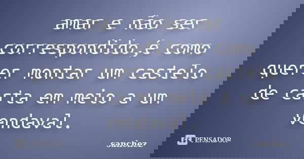 amar e não ser correspondido,é como querer montar um castelo de carta em meio a um vendaval.... Frase de sanchez.