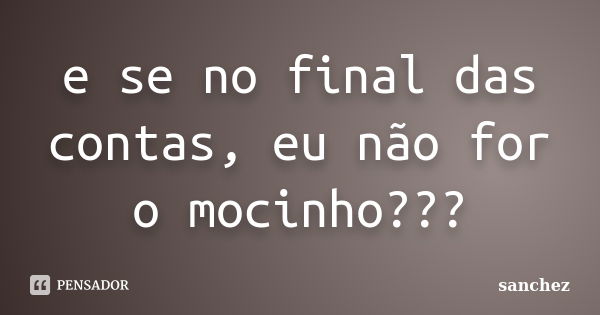 e se no final das contas, eu não for o mocinho???... Frase de sanchez.