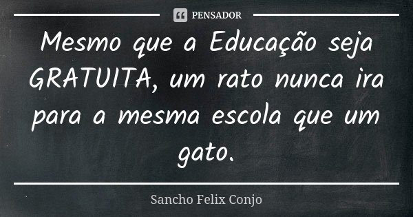 Mesmo que a Educação seja GRATUITA, um rato nunca ira para a mesma escola que um gato.... Frase de Sancho Felix Conjo.