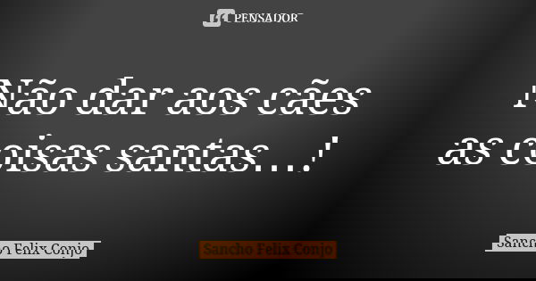 Não dar aos cães as coisas santas…!... Frase de Sancho Felix Conjo.