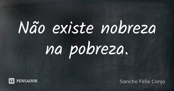 Não existe nobreza na pobreza.... Frase de Sancho Felix Conjo.