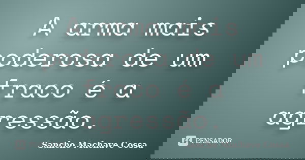 A arma mais poderosa de um fraco é a agressão.... Frase de Sancho Machave Cossa.
