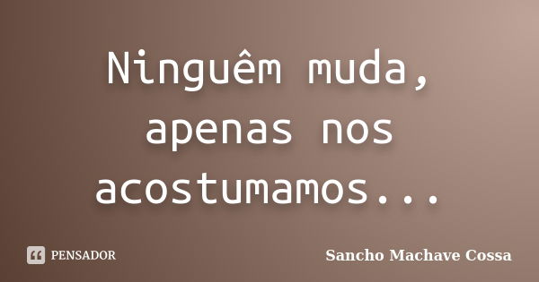 Ninguêm muda, apenas nos acostumamos...... Frase de Sancho Machave Cossa.