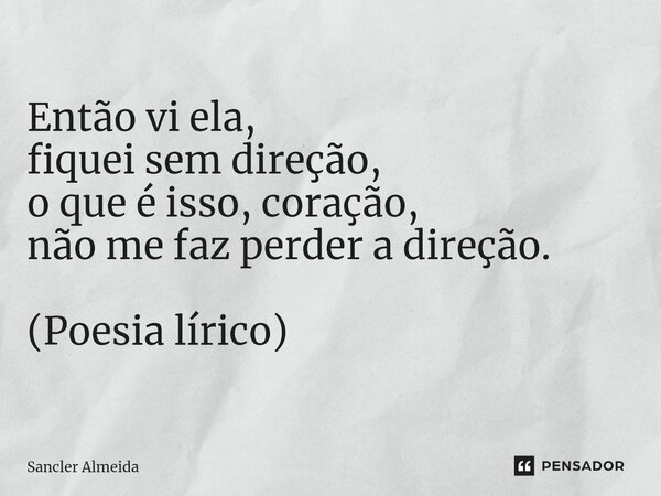 Então vi ela, fiquei sem direção, o que é isso, coração, não me faz perder a direção. (Poesia lírico)⁠... Frase de Sancler Almeida.