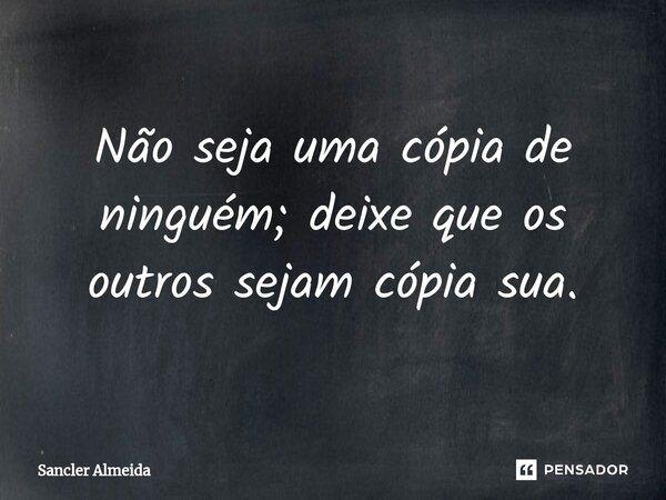 Não seja uma cópia de ninguém; deixe que os outros sejam cópia sua.... Frase de Sancler Almeida.