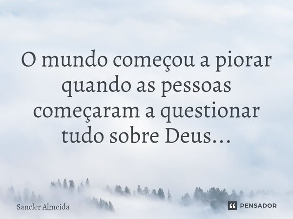 ⁠O mundo começou a piorar quando as pessoas começaram a questionar tudo sobre Deus...... Frase de Sancler Almeida.