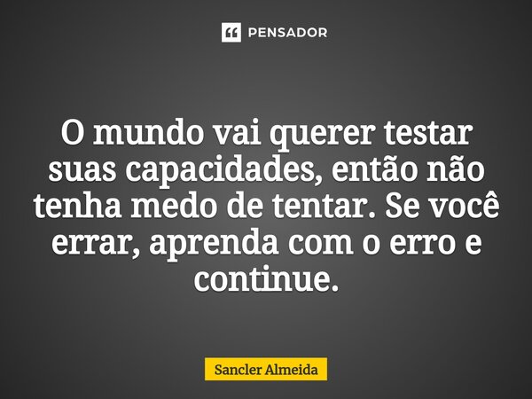 ⁠O mundo vai querer testar suas capacidades, então não tenha medo de tentar. Se você errar, aprenda com o erro e continue.... Frase de Sancler Almeida.