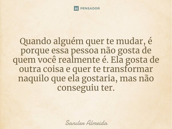 ⁠Quando alguém quer te mudar, é porque essa pessoa não gosta de quem você realmente é. Ela gosta de outra coisa e quer te transformar naquilo que ela gostaria, ... Frase de Sancler Almeida.