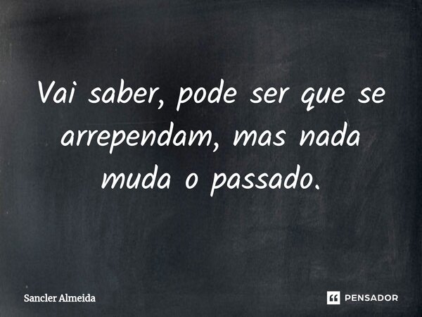 Vai saber, pode ser que se arrependam, mas nada muda o passado.... Frase de Sancler Almeida.