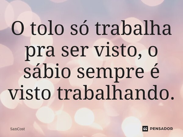 O tolo só trabalha pra ser visto, o sábio sempre é visto trabalhando.... Frase de SanCost.