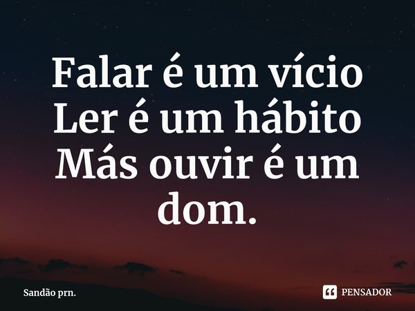 ⁠Falar é um vício
Ler é um hábito
Más ouvir é um dom.... Frase de Sandão prn..