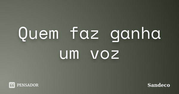 Quem faz ganha um voz... Frase de Sandeco.