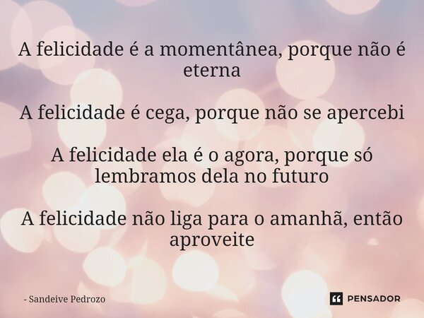 ⁠A felicidade é a momentânea, porque não é eterna A felicidade é cega, porque não se apercebi A felicidade ela é o agora, porque só lembramos dela no futuro A f... Frase de Sandeive Pedrozo.