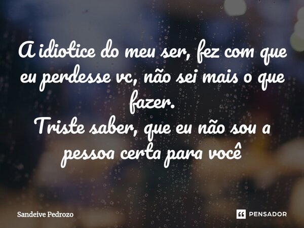 ⁠A idiotice do meu ser, fez com que eu perdesse vc, não sei mais o que fazer. Triste saber, que eu não sou a pessoa certa para você... Frase de Sandeive Pedrozo.