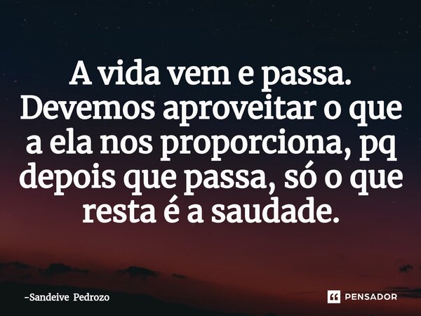 ⁠A vida vem e passa. Devemos aproveitar o que a ela nos proporciona, pq depois que passa, só o que resta é a saudade.... Frase de Sandeive Pedrozo.