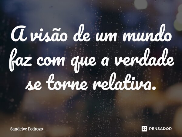 ⁠A visão de um mundo faz com que a verdade se torne relativa.... Frase de Sandeive Pedrozo.