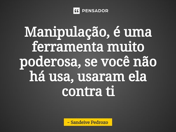 ⁠Manipulação, é uma ferramenta muito poderosa, se você não há usa, usaram ela contra ti... Frase de Sandeive Pedrozo.